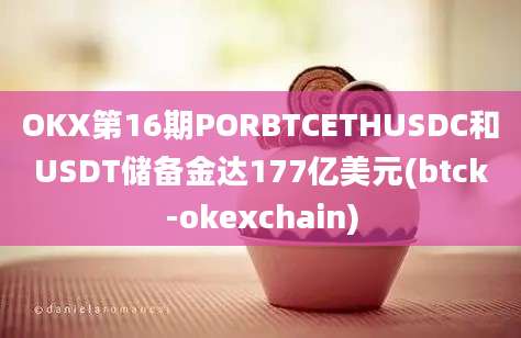 OKX第16期PORBTCETHUSDC和USDT储备金达177亿美元(btck-okexchain)