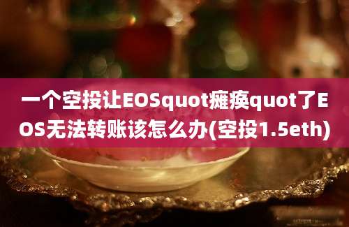 一个空投让EOSquot瘫痪quot了EOS无法转账该怎么办(空投1.5eth)