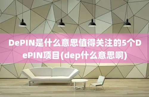 DePIN是什么意思值得关注的5个DePIN项目(dep什么意思啊)