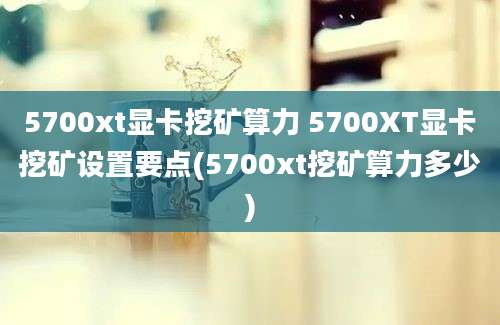 5700xt显卡挖矿算力 5700XT显卡挖矿设置要点(5700xt挖矿算力多少)