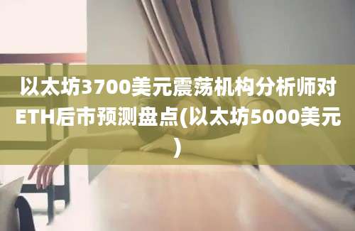 以太坊3700美元震荡机构分析师对ETH后市预测盘点(以太坊5000美元)