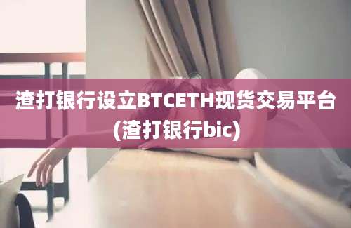 渣打银行设立BTCETH现货交易平台(渣打银行bic)