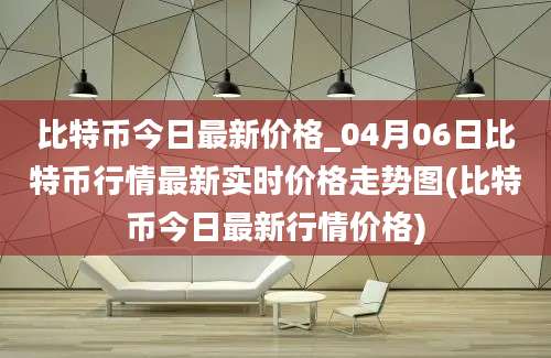 比特币今日最新价格_04月06日比特币行情最新实时价格走势图(比特币今日最新行情价格)