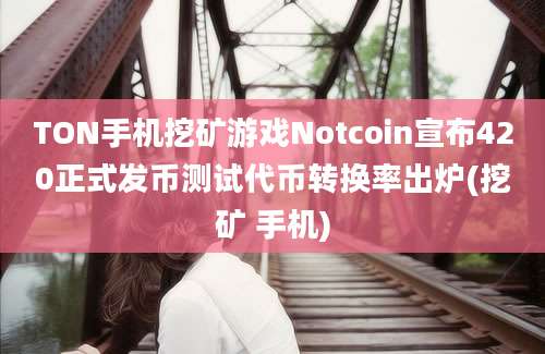 TON手机挖矿游戏Notcoin宣布420正式发币测试代币转换率出炉(挖矿 手机)