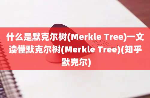 什么是默克尔树(Merkle Tree)一文读懂默克尔树(Merkle Tree)(知乎 默克尔)