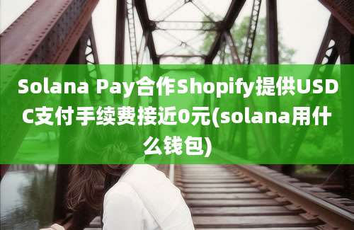 Solana Pay合作Shopify提供USDC支付手续费接近0元(solana用什么钱包)