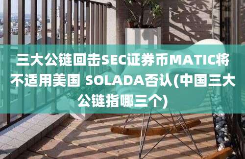 三大公链回击SEC证券币MATIC将不适用美国 SOLADA否认(中国三大公链指哪三个)