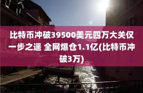 比特币冲破39500美元四万大关仅一步之遥 全网爆仓1.1亿(比特币冲破3万)