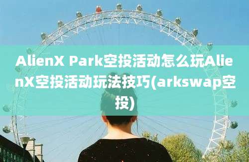 AlienX Park空投活动怎么玩AlienX空投活动玩法技巧(arkswap空投)