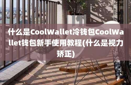 什么是CoolWallet冷钱包CoolWallet钱包新手使用教程(什么是视力矫正)