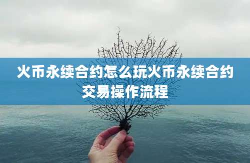 火币永续合约怎么玩火币永续合约交易操作流程