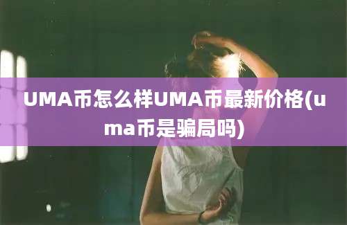 UMA币怎么样UMA币最新价格(uma币是骗局吗)