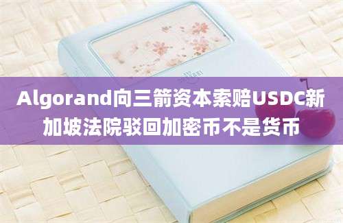 Algorand向三箭资本索赔USDC新加坡法院驳回加密币不是货币