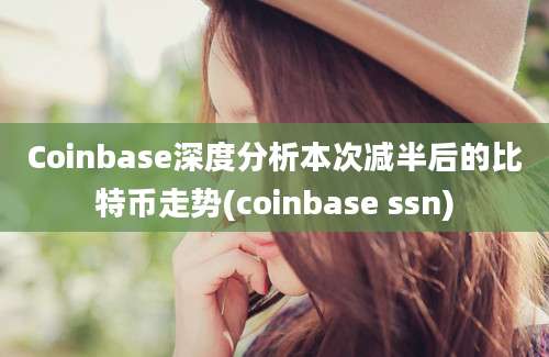 Coinbase深度分析本次减半后的比特币走势(coinbase ssn)