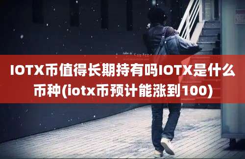 IOTX币值得长期持有吗IOTX是什么币种(iotx币预计能涨到100)