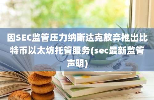 因SEC监管压力纳斯达克放弃推出比特币以太坊托管服务(sec最新监管声明)