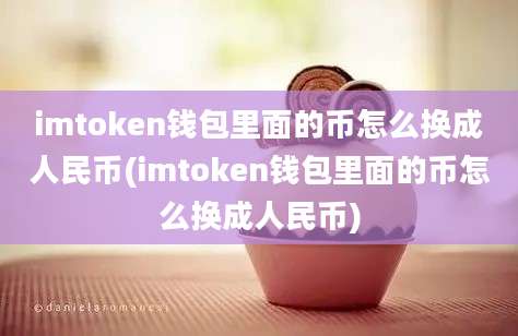 imtoken钱包里面的币怎么换成人民币(imtoken钱包里面的币怎么换成人民币)