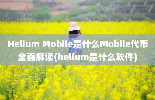 Helium Mobile是什么Mobile代币全面解读(helium是什么软件)