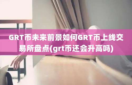 GRT币未来前景如何GRT币上线交易所盘点(grt币还会升高吗)