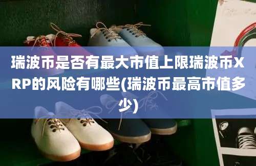 瑞波币是否有最大市值上限瑞波币XRP的风险有哪些(瑞波币最高市值多少)