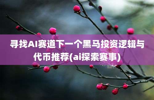 寻找AI赛道下一个黑马投资逻辑与代币推荐(ai探索赛事)