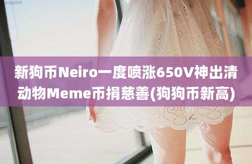 新狗币Neiro一度喷涨650V神出清动物Meme币捐慈善(狗狗币新高)