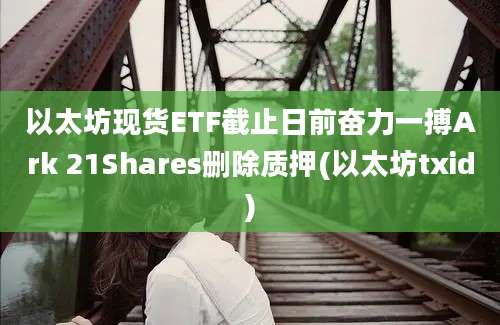 以太坊现货ETF截止日前奋力一搏Ark 21Shares删除质押(以太坊txid)