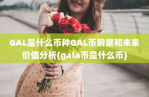 GAL是什么币种GAL币前景和未来价值分析(gala币是什么币)