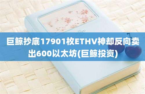 巨鲸抄底17901枚ETHV神却反向卖出600以太坊(巨鲸投资)