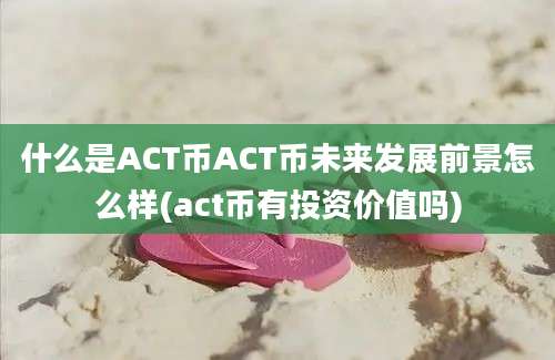 什么是ACT币ACT币未来发展前景怎么样(act币有投资价值吗)