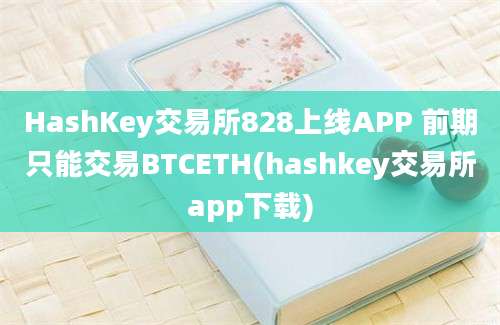 HashKey交易所828上线APP 前期只能交易BTCETH(hashkey交易所app下载)