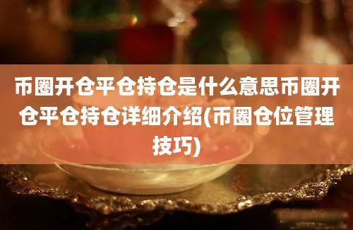 币圈开仓平仓持仓是什么意思币圈开仓平仓持仓详细介绍(币圈仓位管理技巧)