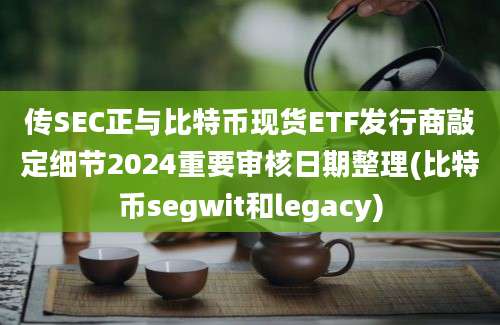 传SEC正与比特币现货ETF发行商敲定细节2024重要审核日期整理(比特币segwit和legacy)