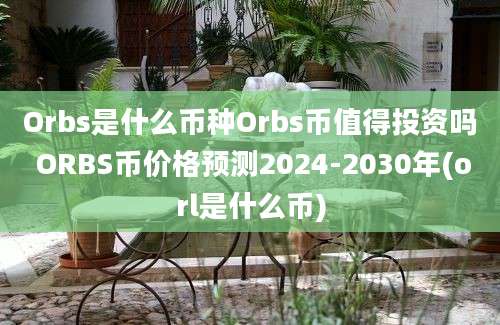 Orbs是什么币种Orbs币值得投资吗 ORBS币价格预测2024-2030年(orl是什么币)