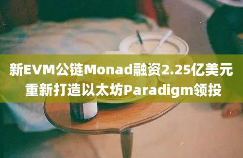 新EVM公链Monad融资2.25亿美元 重新打造以太坊Paradigm领投