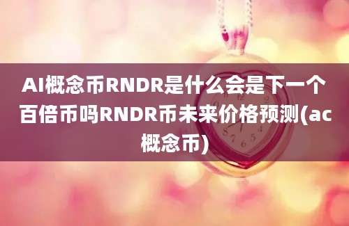 AI概念币RNDR是什么会是下一个百倍币吗RNDR币未来价格预测(ac概念币)