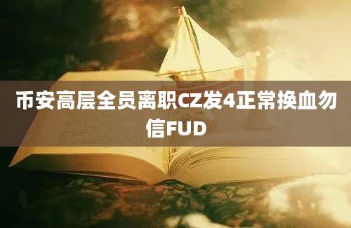 币安高层全员离职CZ发4正常换血勿信FUD