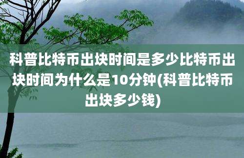 科普比特币出块时间是多少比特币出块时间为什么是10分钟(科普比特币出块多少钱)