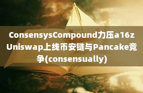 ConsensysCompound力压a16zUniswap上线币安链与Pancake竞争(consensually)