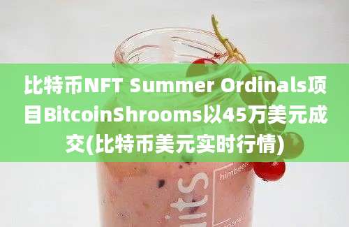 比特币NFT Summer Ordinals项目BitcoinShrooms以45万美元成交(比特币美元实时行情)