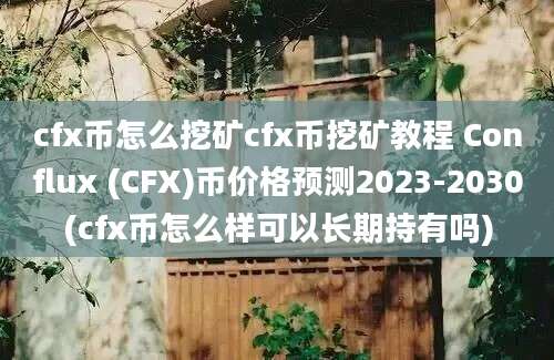 cfx币怎么挖矿cfx币挖矿教程 Conflux (CFX)币价格预测2023-2030(cfx币怎么样可以长期持有吗)