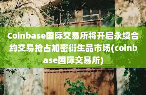 Coinbase国际交易所将开启永续合约交易抢占加密衍生品市场(coinbase国际交易所)