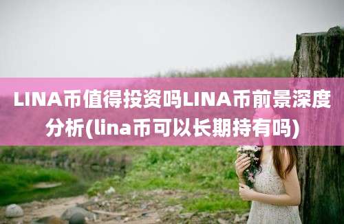 LINA币值得投资吗LINA币前景深度分析(lina币可以长期持有吗)