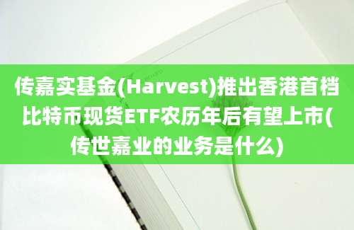 传嘉实基金(Harvest)推出香港首档比特币现货ETF农历年后有望上市(传世嘉业的业务是什么)