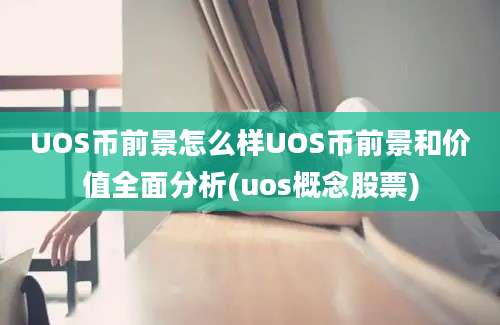 UOS币前景怎么样UOS币前景和价值全面分析(uos概念股票)