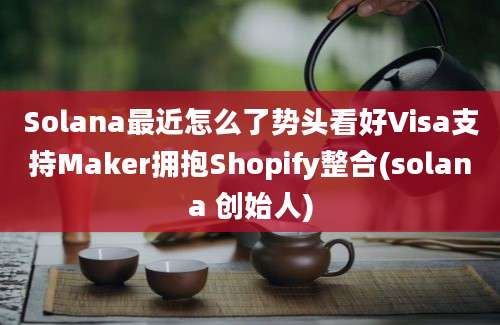 Solana最近怎么了势头看好Visa支持Maker拥抱Shopify整合(solana 创始人)