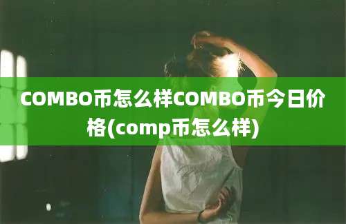 COMBO币怎么样COMBO币今日价格(comp币怎么样)