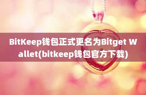 BitKeep钱包正式更名为Bitget Wallet(bitkeep钱包官方下载)