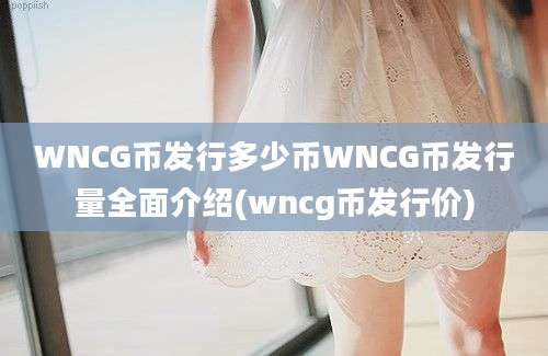 WNCG币发行多少币WNCG币发行量全面介绍(wncg币发行价)