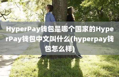 HyperPay钱包是哪个国家的HyperPay钱包中文叫什么(hyperpay钱包怎么样)